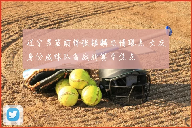 辽宁男篮前锋张镇麟恋情曝光 女友身份成球队备战新赛季焦点