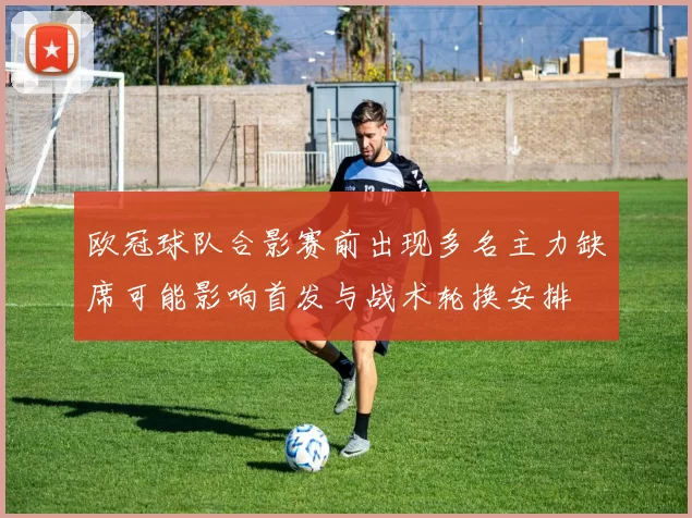 欧冠球队合影赛前出现多名主力缺席可能影响首发与战术轮换安排
