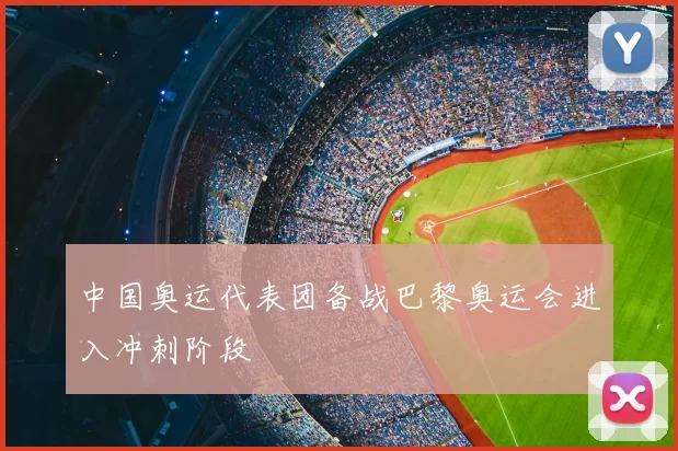 中国奥运代表团备战巴黎奥运会进入冲刺阶段