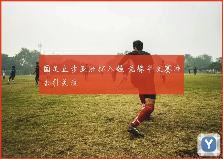 国足止步亚洲杯八强 无缘半决赛冲击引关注