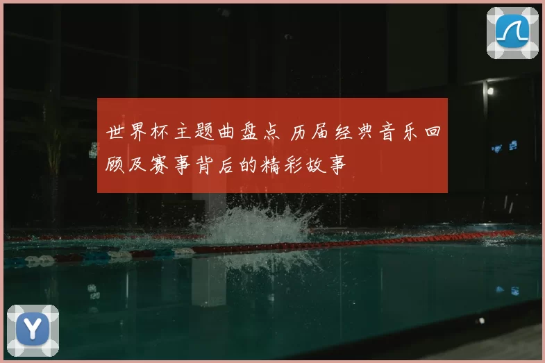 世界杯主题曲盘点 历届经典音乐回顾及赛事背后的精彩故事