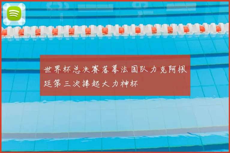 世界杯总决赛落幕法国队力克阿根廷第三次捧起大力神杯