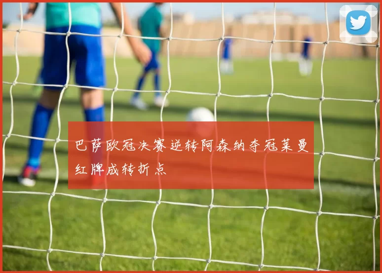 巴萨欧冠决赛逆转阿森纳夺冠莱曼红牌成转折点