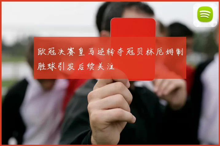 欧冠决赛皇马逆转夺冠贝林厄姆制胜球引发后续关注