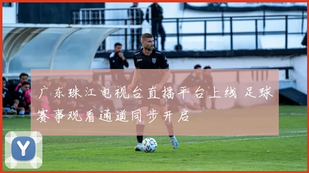 广东珠江电视台直播平台上线 足球赛事观看通道同步开启