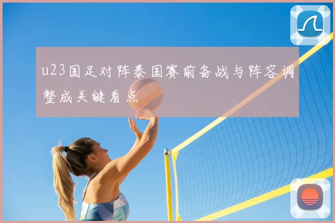 u23国足对阵泰国赛前备战与阵容调整成关键看点