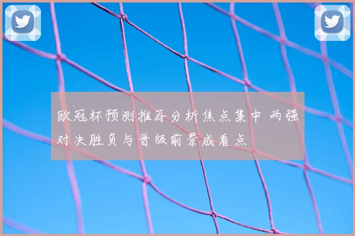 欧冠杯预测推荐分析焦点集中 两强对决胜负与晋级前景成看点