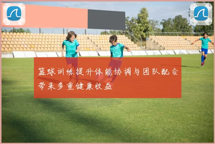 篮球训练提升体能协调与团队配合带来多重健康收益
