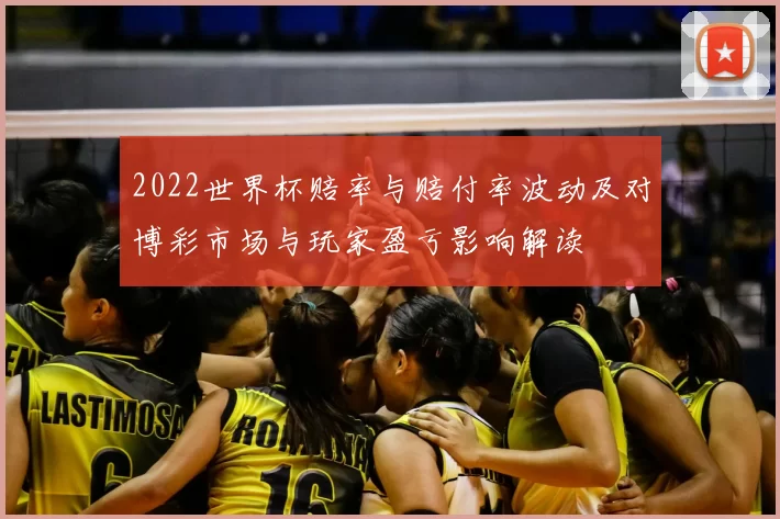 2022世界杯赔率与赔付率波动及对博彩市场与玩家盈亏影响解读
