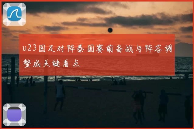 u23国足对阵泰国赛前备战与阵容调整成关键看点