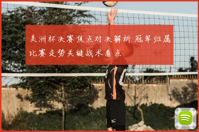 美洲杯决赛焦点对决解析 冠军归属比赛走势关键战术看点