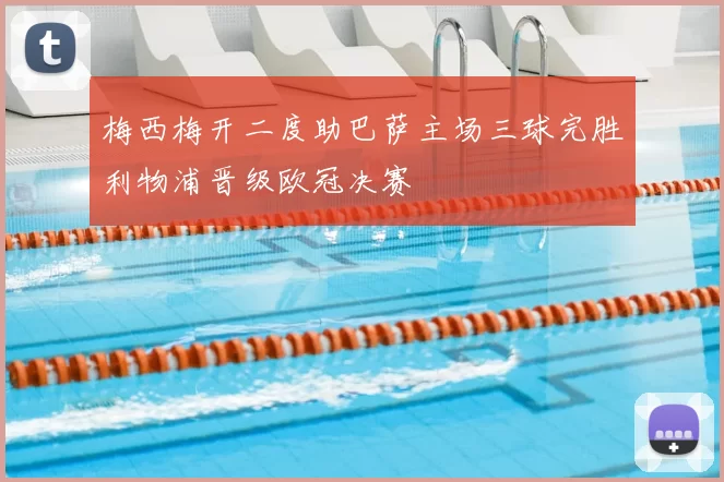 梅西梅开二度助巴萨主场三球完胜利物浦晋级欧冠决赛