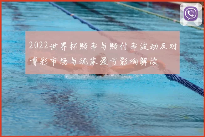 2022世界杯赔率与赔付率波动及对博彩市场与玩家盈亏影响解读
