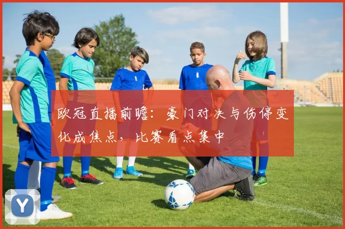 欧冠直播前瞻：豪门对决与伤停变化成焦点，比赛看点集中