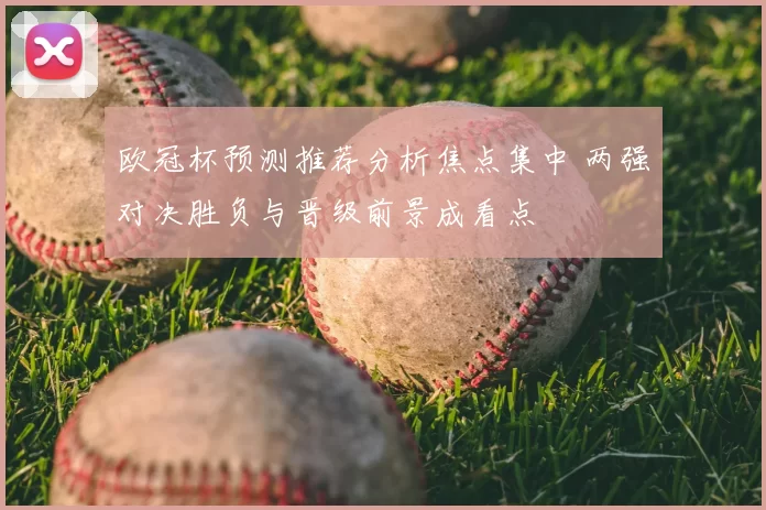 欧冠杯预测推荐分析焦点集中 两强对决胜负与晋级前景成看点