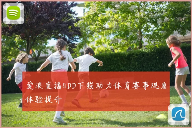 爱浪直播app下载助力体育赛事观看体验提升