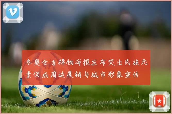 冬奥会吉祥物海报发布突出民族元素促成周边展销与城市形象宣传