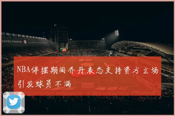 NBA停摆期间乔丹表态支持资方立场引发球员不满