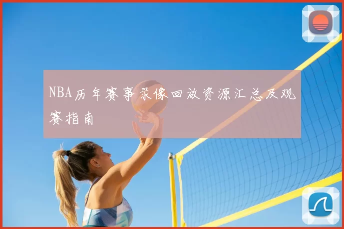 NBA历年赛事录像回放资源汇总及观赛指南