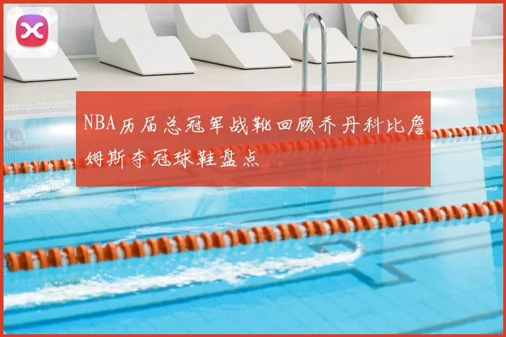 NBA历届总冠军战靴回顾乔丹科比詹姆斯夺冠球鞋盘点