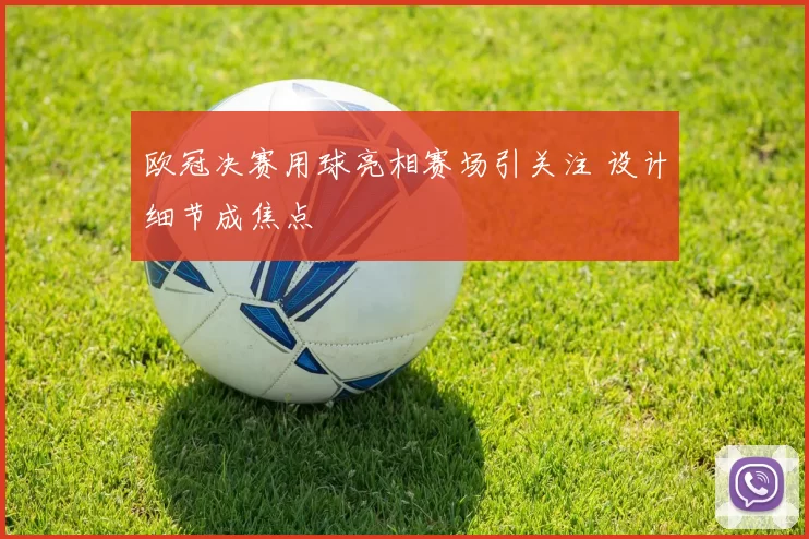 欧冠决赛用球亮相赛场引关注 设计细节成焦点