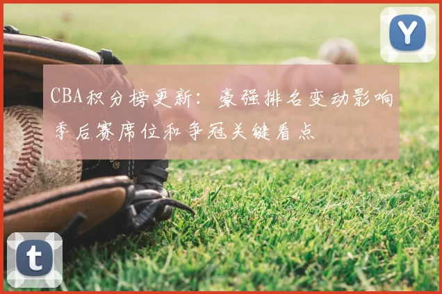 CBA积分榜更新：豪强排名变动影响季后赛席位和争冠关键看点