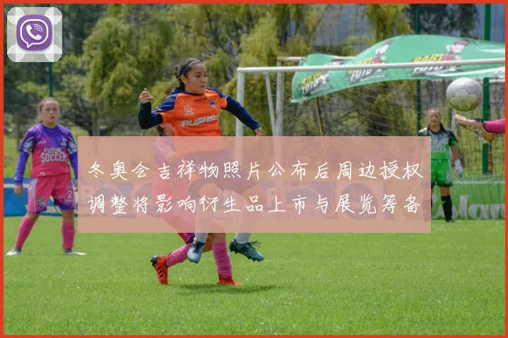 冬奥会吉祥物照片公布后周边授权调整将影响衍生品上市与展览筹备