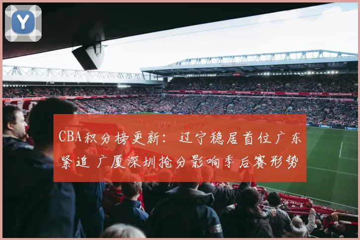 CBA积分榜更新:辽宁稳居首位广东紧追 广厦深圳抢分影响季后赛形势