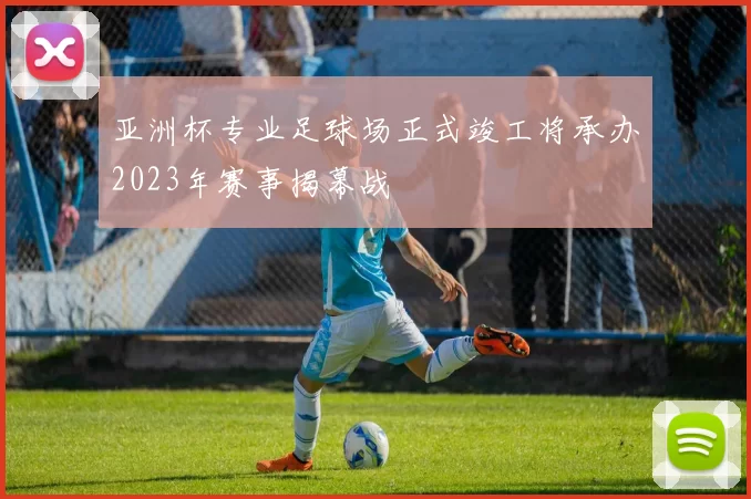 亚洲杯专业足球场正式竣工将承办2023年赛事揭幕战