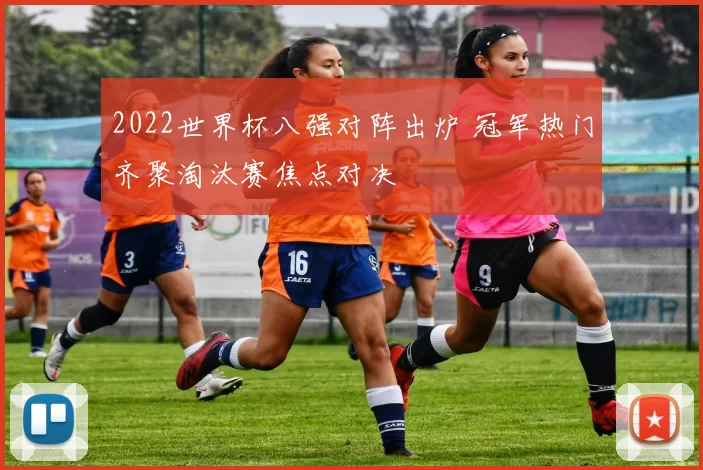 2022世界杯八强对阵出炉 冠军热门齐聚淘汰赛焦点对决