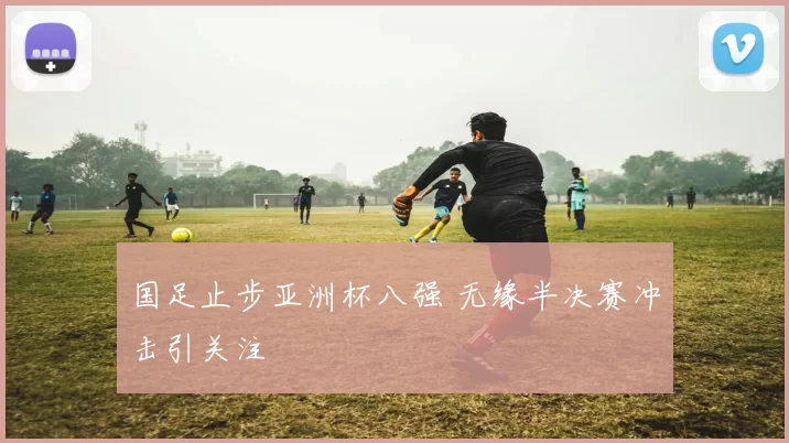 国足止步亚洲杯八强 无缘半决赛冲击引关注