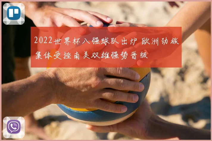 2022世界杯八强球队出炉 欧洲劲旅集体受挫南美双雄强势晋级