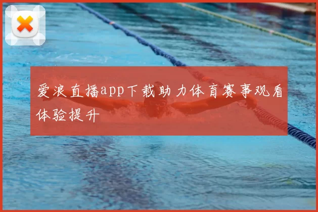 爱浪直播app下载助力体育赛事观看体验提升