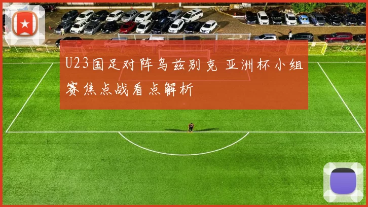 U23国足对阵乌兹别克 亚洲杯小组赛焦点战看点解析