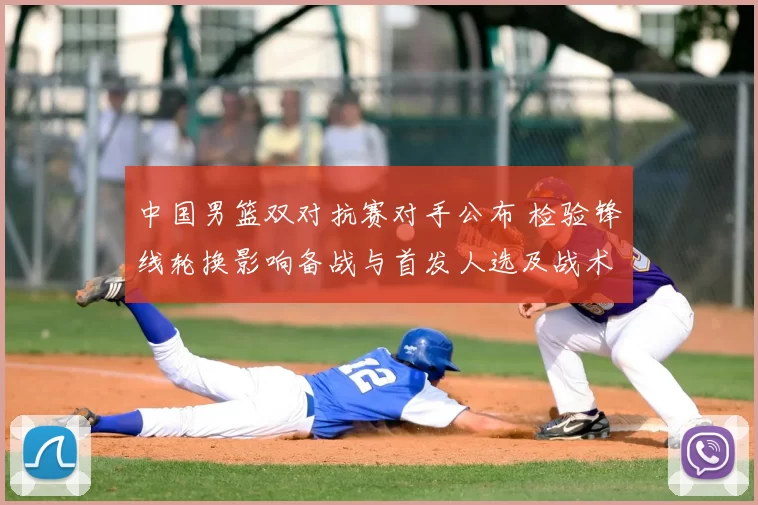 中国男篮双对抗赛对手公布 检验锋线轮换影响备战与首发人选及战术调整