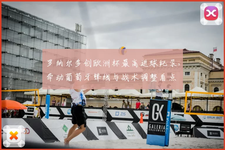 罗纳尔多创欧洲杯最高进球纪录，牵动葡萄牙锋线与战术调整看点