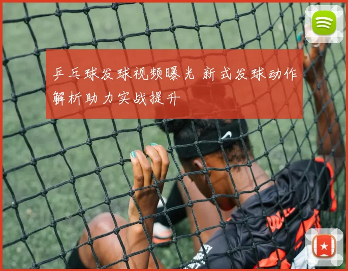 乒乓球发球视频曝光 新式发球动作解析助力实战提升