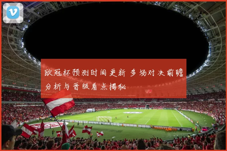 欧冠杯预测时间更新 多场对决前瞻分析与晋级看点揭秘