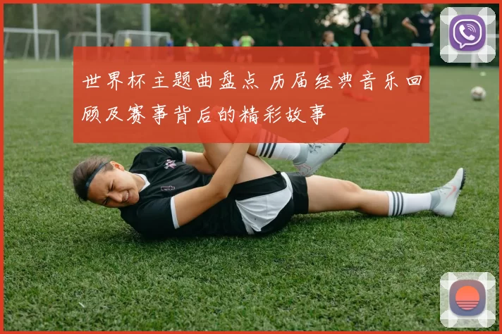 世界杯主题曲盘点 历届经典音乐回顾及赛事背后的精彩故事