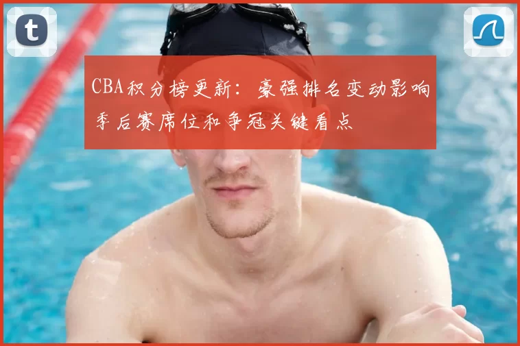 CBA积分榜更新：豪强排名变动影响季后赛席位和争冠关键看点