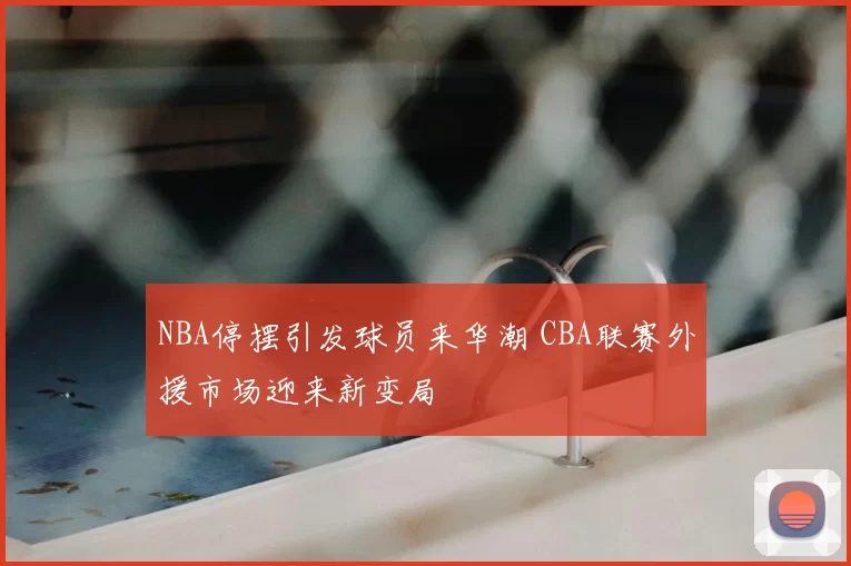 NBA停摆引发球员来华潮 CBA联赛外援市场迎来新变局