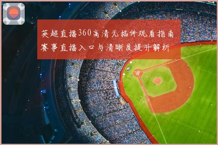英超直播360高清无插件观看指南 赛事直播入口与清晰度提升解析