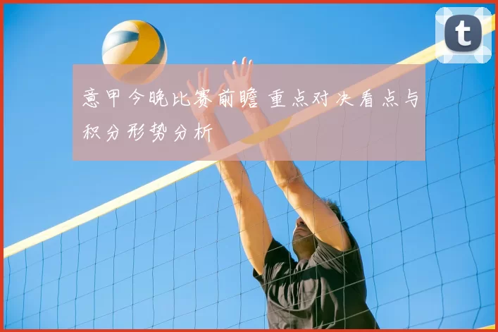 意甲今晚比赛前瞻 重点对决看点与积分形势分析