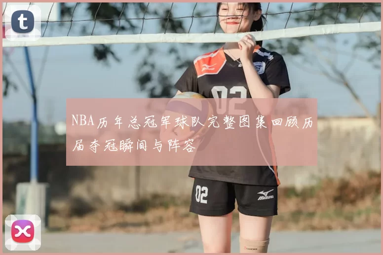 NBA历年总冠军球队完整图集回顾历届夺冠瞬间与阵容