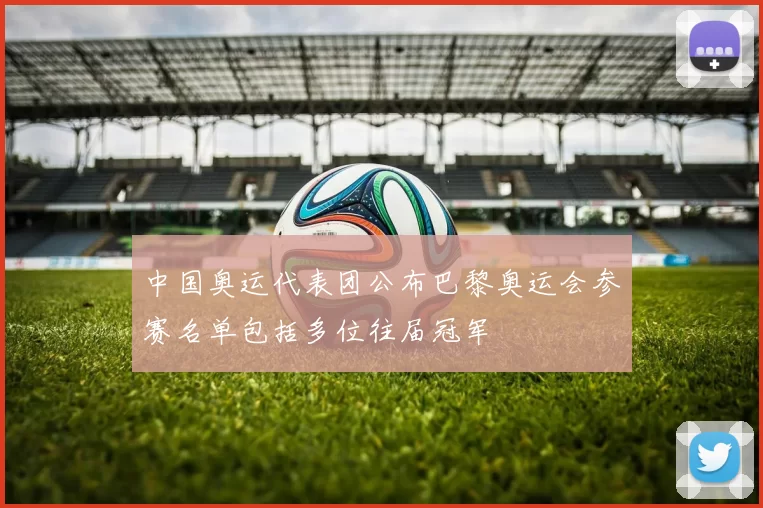 中国奥运代表团公布巴黎奥运会参赛名单包括多位往届冠军