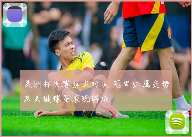 美洲杯决赛焦点对决 冠军归属走势及关键球星表现解读