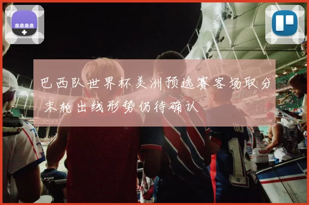 巴西队世界杯美洲预选赛客场取分 末轮出线形势仍待确认