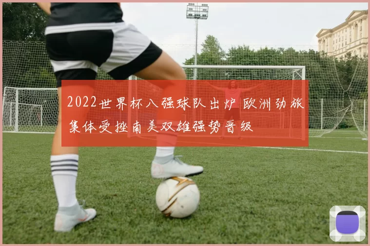 2022世界杯八强球队出炉 欧洲劲旅集体受挫南美双雄强势晋级