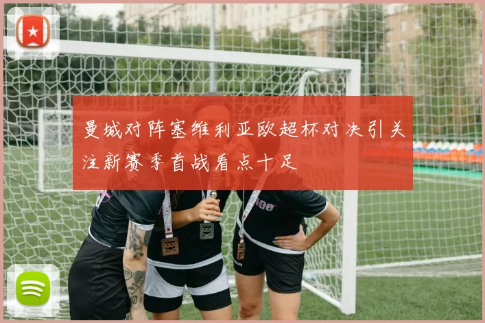 曼城对阵塞维利亚欧超杯对决引关注新赛季首战看点十足