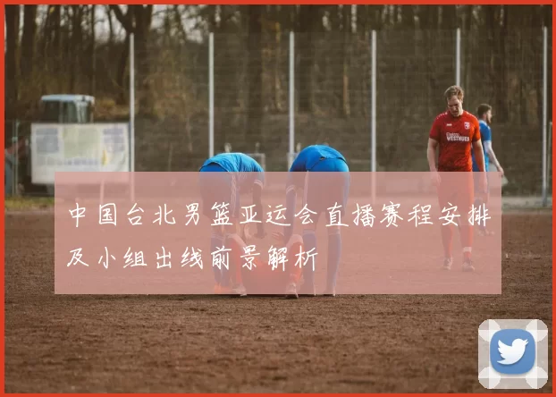 中国台北男篮亚运会直播赛程安排及小组出线前景解析